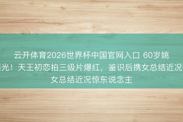 云开体育2026世界杯中国官网入口 60岁姚正菁近照曝光！天王初恋拍三级片爆红，鉴识后携女总结近况惊东说念主