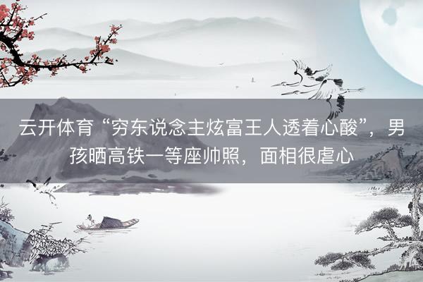 云开体育 “穷东说念主炫富王人透着心酸”，男孩晒高铁一等座帅照，面相很虐心