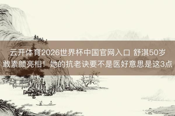 云开体育2026世界杯中国官网入口 舒淇50岁敢素颜亮相！她的抗老诀要不是医好意思是这3点