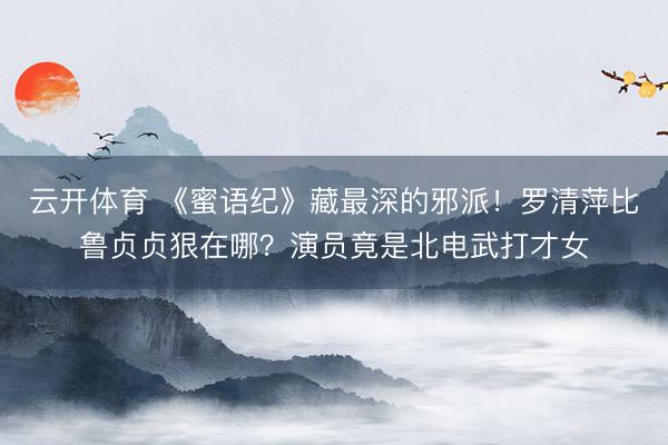 云开体育 《蜜语纪》藏最深的邪派！罗清萍比鲁贞贞狠在哪？演员竟是北电武打才女