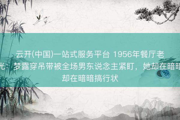 云开(中国)一站式服务平台 1956年餐厅老像片曝光：梦露穿吊带被全场男东说念主紧盯，她却在暗暗搞行状