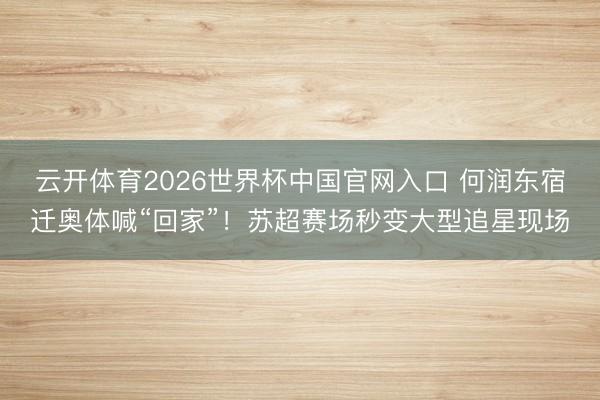 云开体育2026世界杯中国官网入口 何润东宿迁奥体喊“回家”！苏超赛场秒变大型追星现场