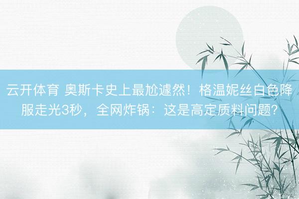 云开体育 奥斯卡史上最尬遽然！格温妮丝白色降服走光3秒，全网炸锅：这是高定质料问题？