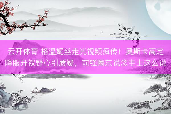 云开体育 格温妮丝走光视频疯传！奥斯卡高定降服开衩野心引质疑，前锋圈东说念主士这么说