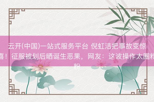 云开(中国)一站式服务平台 倪虹洁把事故变惊喜！征服被划后晒诞生恶果，网友：这波操作太圈粉