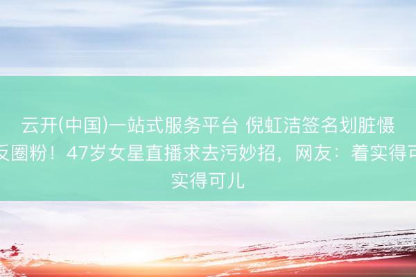 云开(中国)一站式服务平台 倪虹洁签名划脏慑服反圈粉！47岁女星直播求去污妙招，网友：着实得可儿