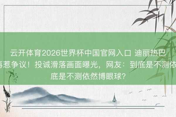 云开体育2026世界杯中国官网入口 迪丽热巴红毯造型再惹争议！投诚滑落画面曝光，网友：到底是不测依然博眼球？