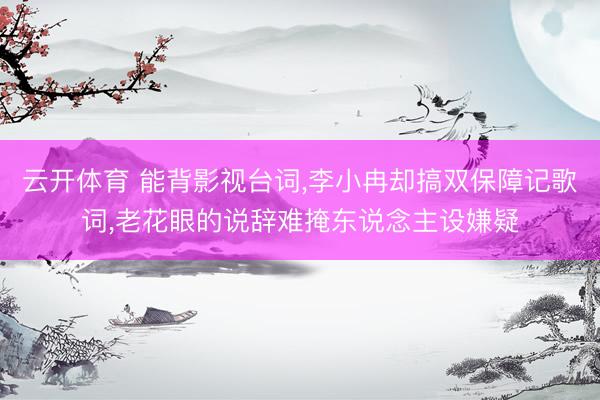 云开体育 能背影视台词，李小冉却搞双保障记歌词，老花眼的说辞难掩东说念主设嫌疑