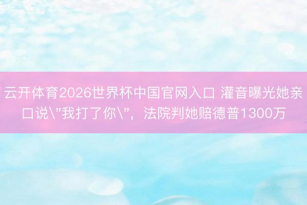 云开体育2026世界杯中国官网入口 灌音曝光她亲口说