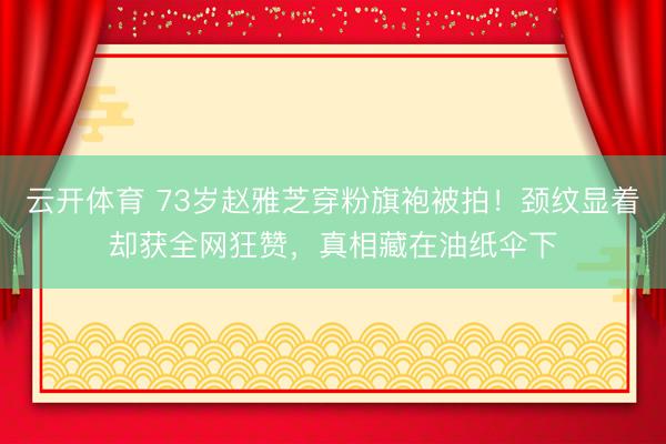 云开体育 73岁赵雅芝穿粉旗袍被拍!颈纹显着却获全网狂赞,真相藏在油纸伞下