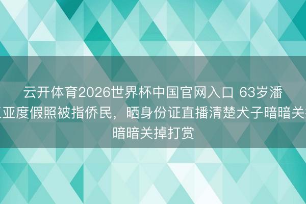 云开体育2026世界杯中国官网入口 63岁潘长江三亚度假照被指侨民，晒身份证直播清楚犬子暗暗关掉打赏