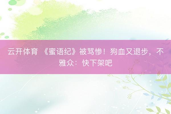云开体育 《蜜语纪》被骂惨！狗血又退步，不雅众：快下架吧
