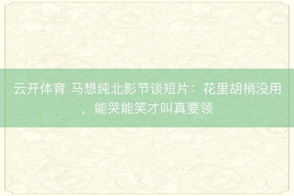 云开体育 马想纯北影节谈短片：花里胡梢没用，能哭能笑才叫真要领