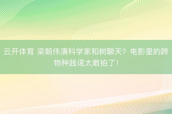 云开体育 梁朝伟演科学家和树聊天？电影里的跨物种践诺太敢拍了！