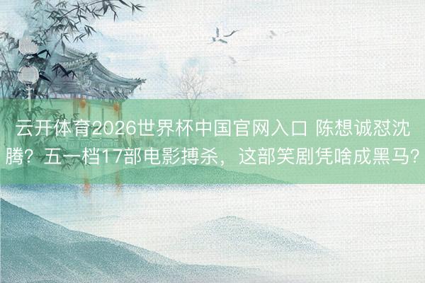 云开体育2026世界杯中国官网入口 陈想诚怼沈腾？五一档17部电影搏杀，这部笑剧凭啥成黑马？