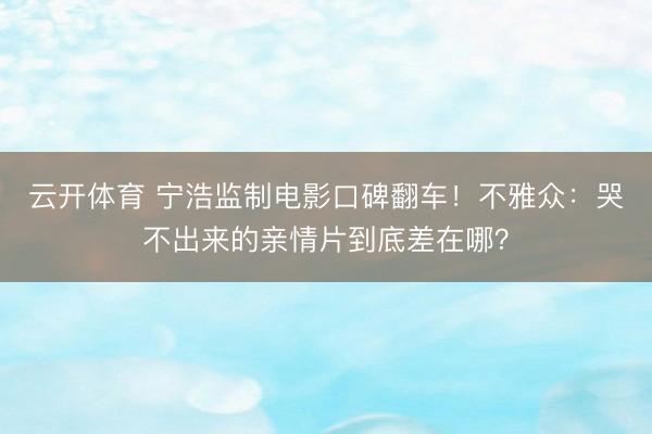 云开体育 宁浩监制电影口碑翻车！不雅众：哭不出来的亲情片到底差在哪？