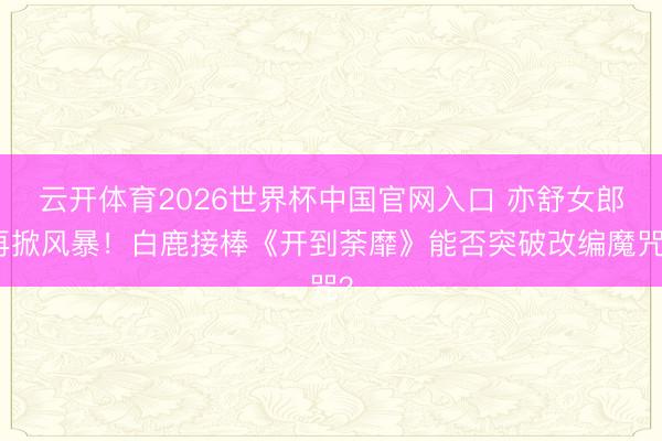 云开体育2026世界杯中国官网入口 亦舒女郎再掀风暴！白鹿接棒《开到荼靡》能否突破改编魔咒？