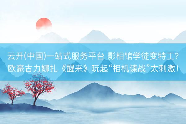 云开(中国)一站式服务平台 影相馆学徒变特工？欧豪古力娜扎《醒来》玩起“相机谍战”太刺激！