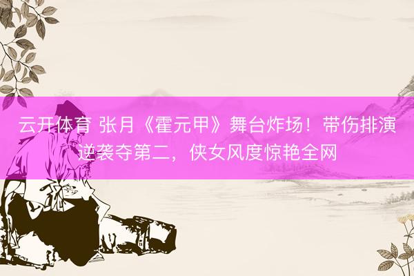 云开体育 张月《霍元甲》舞台炸场！带伤排演逆袭夺第二，侠女风度惊艳全网