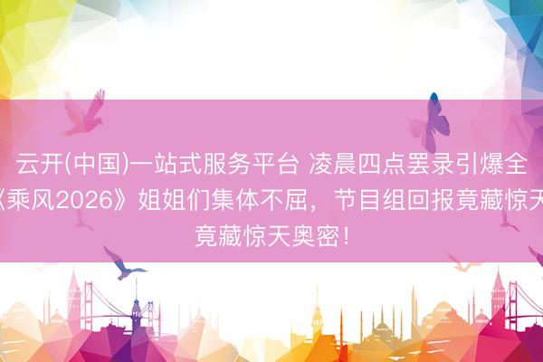 云开(中国)一站式服务平台 凌晨四点罢录引爆全网！《乘风2026》姐姐们集体不屈，节目组回报竟藏惊天奥密！