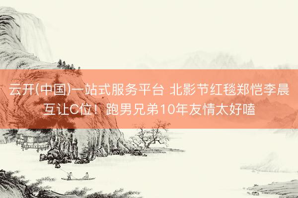 云开(中国)一站式服务平台 北影节红毯郑恺李晨互让C位！跑男兄弟10年友情太好嗑