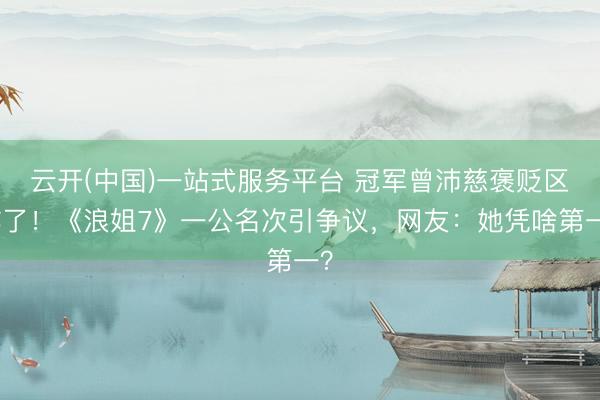 云开(中国)一站式服务平台 冠军曾沛慈褒贬区炸了！《浪姐7》一公名次引争议，网友：她凭啥第一？