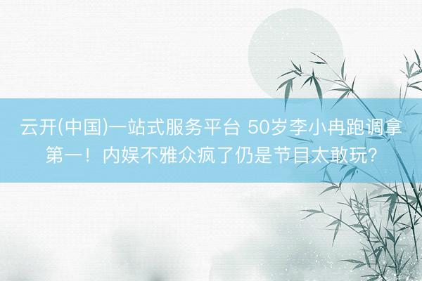 云开(中国)一站式服务平台 50岁李小冉跑调拿第一！内娱不雅众疯了仍是节目太敢玩？