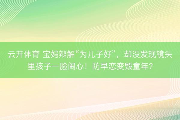 云开体育 宝妈辩解“为儿子好”，却没发现镜头里孩子一脸闹心！防早恋变毁童年？