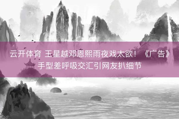 云开体育 王星越邓恩熙雨夜戏太欲！《广告》手型差呼吸交汇引网友扒细节