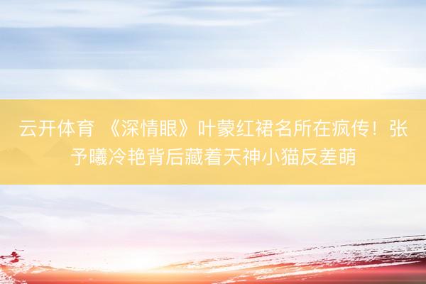 云开体育 《深情眼》叶蒙红裙名所在疯传！张予曦冷艳背后藏着天神小猫反差萌