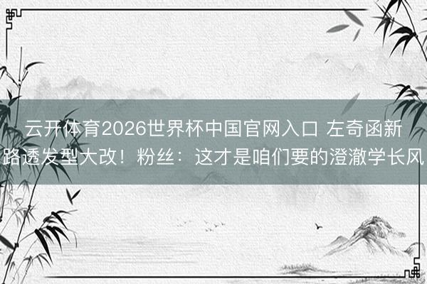 云开体育2026世界杯中国官网入口 左奇函新路透发型大改！粉丝：这才是咱们要的澄澈学长风