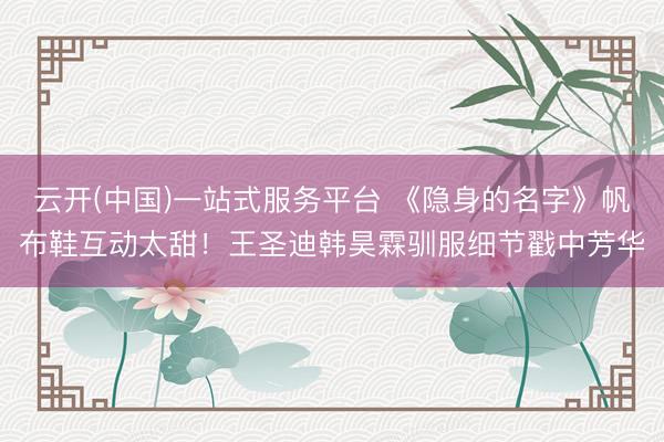 云开(中国)一站式服务平台 《隐身的名字》帆布鞋互动太甜！王圣迪韩昊霖驯服细节戳中芳华