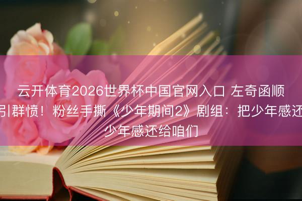 云开体育2026世界杯中国官网入口 左奇函顺服发缝引群愤！粉丝手撕《少年期间2》剧组：把少年感还给咱们