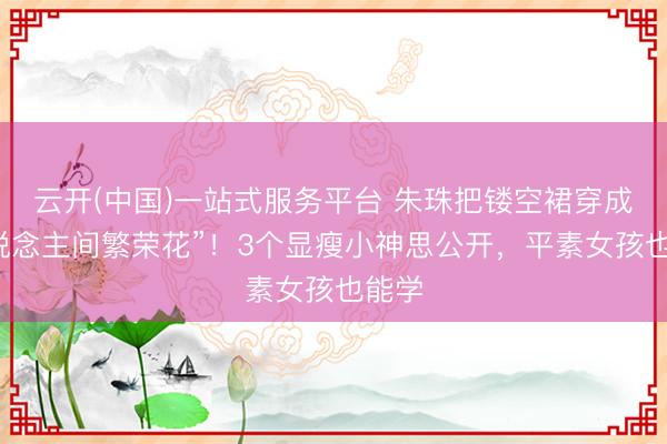云开(中国)一站式服务平台 朱珠把镂空裙穿成“东说念主间繁荣花”！3个显瘦小神思公开，平素女孩也能学