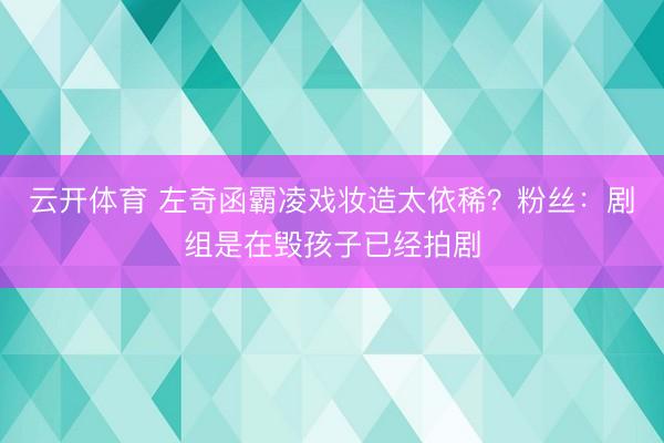 云开体育 左奇函霸凌戏妆造太依稀？粉丝：剧组是在毁孩子已经拍剧