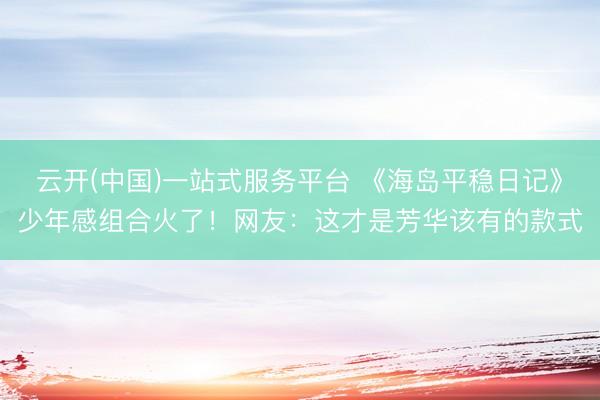 云开(中国)一站式服务平台 《海岛平稳日记》少年感组合火了！网友：这才是芳华该有的款式