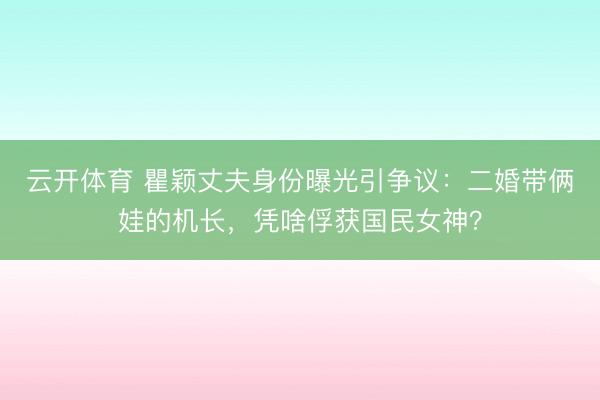 云开体育 瞿颖丈夫身份曝光引争议：二婚带俩娃的机长，凭啥俘获国民女神？