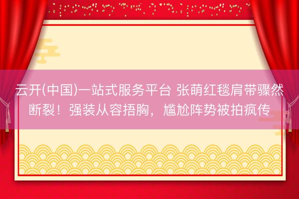 云开(中国)一站式服务平台 张萌红毯肩带骤然断裂！强装从容捂胸，尴尬阵势被拍疯传