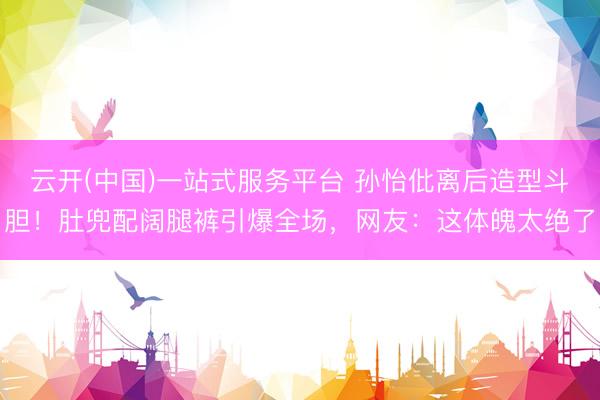 云开(中国)一站式服务平台 孙怡仳离后造型斗胆！肚兜配阔腿裤引爆全场，网友：这体魄太绝了