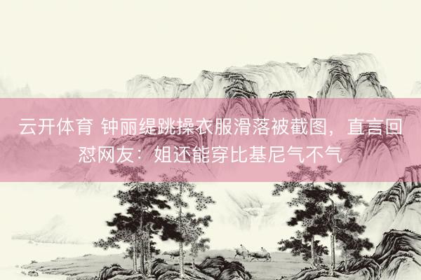 云开体育 钟丽缇跳操衣服滑落被截图，直言回怼网友：姐还能穿比基尼气不气