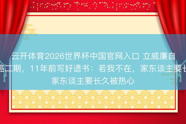 云开体育2026世界杯中国官网入口 立威廉自曝甲状腺癌二期，11年前写好遗书：若我不在，家东谈主要长久被热心