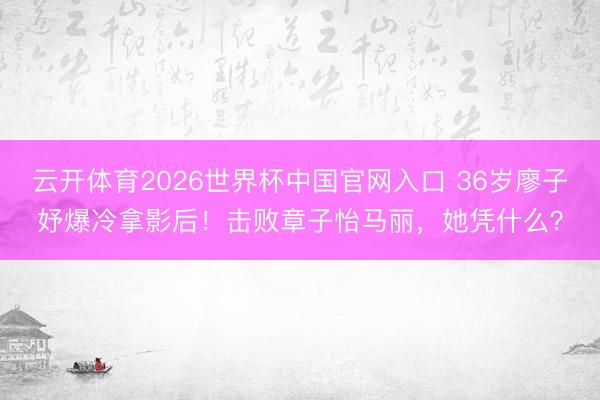 云开体育2026世界杯中国官网入口 36岁廖子妤爆冷拿影后！击败章子怡马丽，她凭什么？