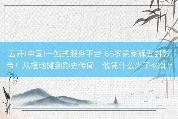 云开(中国)一站式服务平台 68岁梁家辉五封影帝！从摆地摊到影史传闻，他凭什么火了40年？