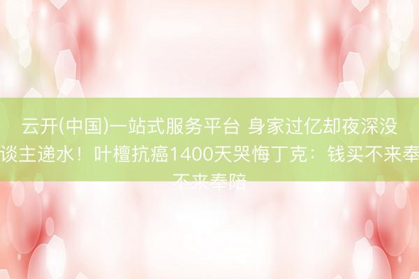 云开(中国)一站式服务平台 身家过亿却夜深没东谈主递水！叶檀抗癌1400天哭悔丁克：钱买不来奉陪