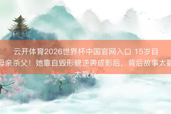 云开体育2026世界杯中国官网入口 15岁目击母亲杀父！她靠自毁形貌逆袭成影后，背后故事太戳心