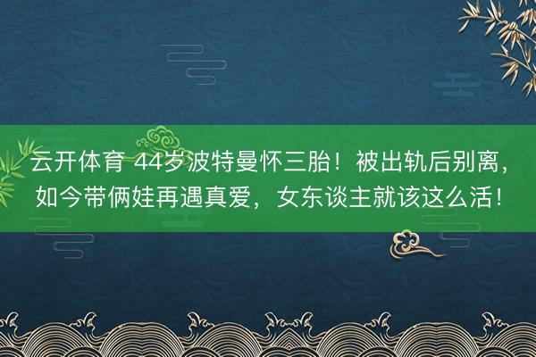 云开体育 44岁波特曼怀三胎！被出轨后别离，如今带俩娃再遇真爱，女东谈主就该这么活！