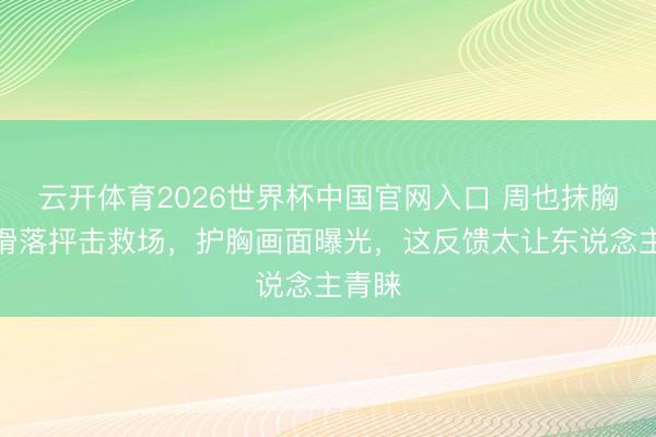 云开体育2026世界杯中国官网入口 周也抹胸驯服滑落抨击救场，护胸画面曝光，这反馈太让东说念主青睐