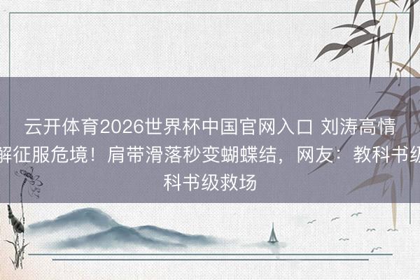 云开体育2026世界杯中国官网入口 刘涛高情商化解征服危境！肩带滑落秒变蝴蝶结，网友：教科书级救场