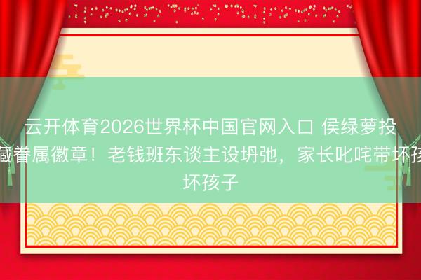 云开体育2026世界杯中国官网入口 侯绿萝投降藏眷属徽章！老钱班东谈主设坍弛，家长叱咤带坏孩子