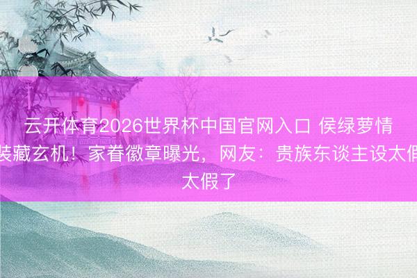 云开体育2026世界杯中国官网入口 侯绿萝情侣装藏玄机！家眷徽章曝光，网友：贵族东谈主设太假了